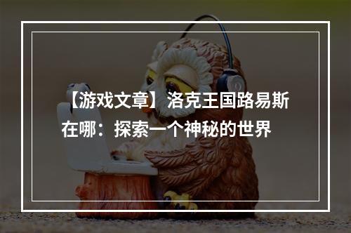 【游戏文章】洛克王国路易斯在哪：探索一个神秘的世界