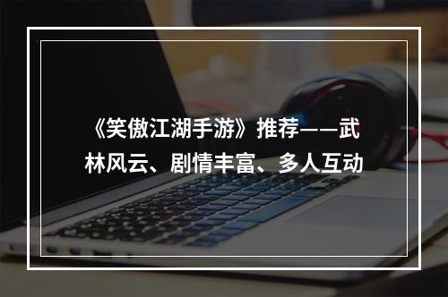 《笑傲江湖手游》推荐——武林风云、剧情丰富、多人互动