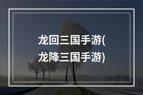 龙回三国手游(龙降三国手游)