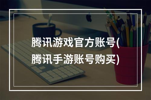 腾讯游戏官方账号(腾讯手游账号购买)