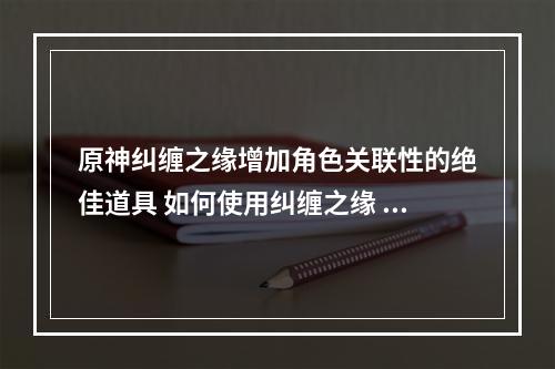 原神纠缠之缘增加角色关联性的绝佳道具 如何使用纠缠之缘 原神 机游(原神纠缠之缘为剧情增添情感色彩的神器 如何获取纠缠之缘 原神 机游)