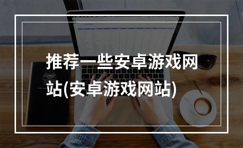 推荐一些安卓游戏网站(安卓游戏网站)