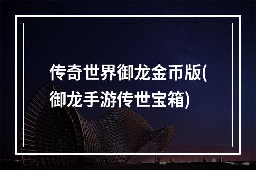 传奇世界御龙金币版(御龙手游传世宝箱)