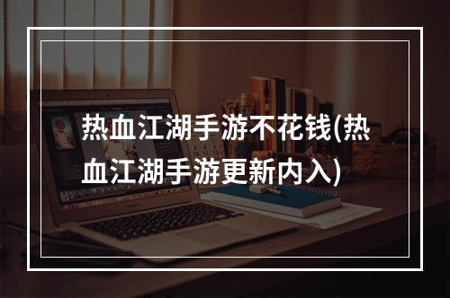 热血江湖手游不花钱(热血江湖手游更新内入)