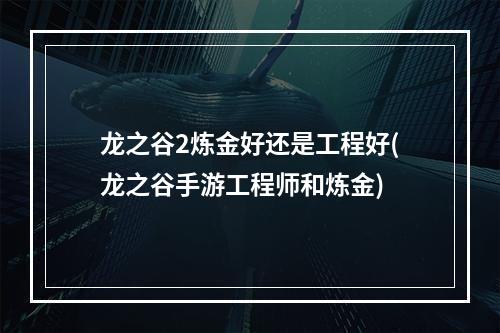 龙之谷2炼金好还是工程好(龙之谷手游工程师和炼金)