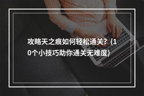 攻略天之痕如何轻松通关？(10个小技巧助你通关无难度)