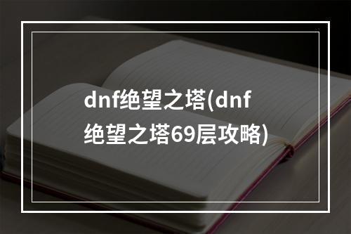 dnf绝望之塔(dnf绝望之塔69层攻略)