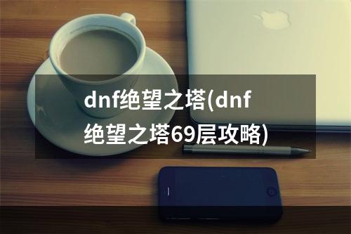 dnf绝望之塔(dnf绝望之塔69层攻略)