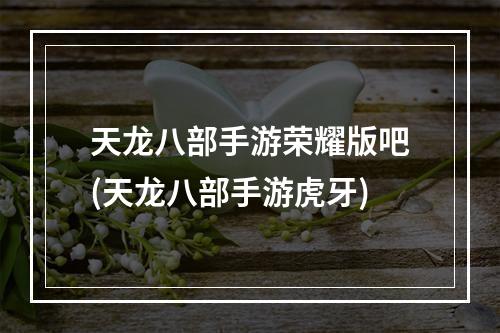 天龙八部手游荣耀版吧(天龙八部手游虎牙)