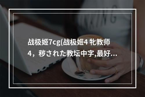 战极姬7cg(战极姬4 牝教师4，秽された教坛中字,最好云盘链接)