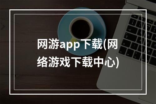 网游app下载(网络游戏下载中心)