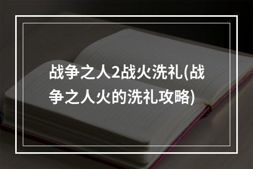 战争之人2战火洗礼(战争之人火的洗礼攻略)