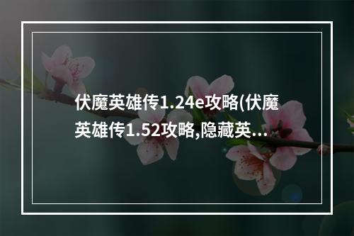 伏魔英雄传1.24e攻略(伏魔英雄传1.52攻略,隐藏英雄密码 密码为无极攻略)