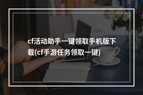 cf活动助手一键领取手机版下载(cf手游任务领取一键)