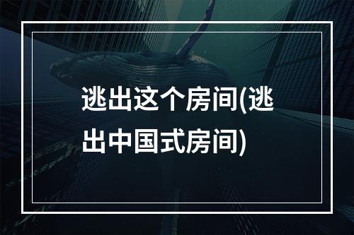 逃出这个房间(逃出中国式房间)