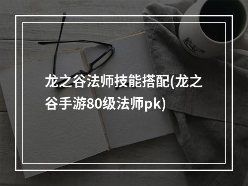 龙之谷法师技能搭配(龙之谷手游80级法师pk)