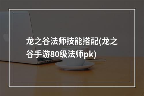 龙之谷法师技能搭配(龙之谷手游80级法师pk)