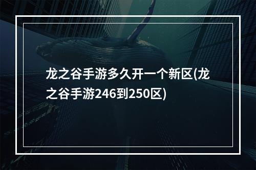 龙之谷手游多久开一个新区(龙之谷手游246到250区)