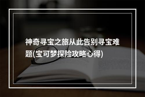 神奇寻宝之旅从此告别寻宝难题(宝可梦探险攻略心得)