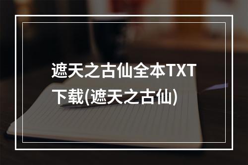 遮天之古仙全本TXT下载(遮天之古仙)