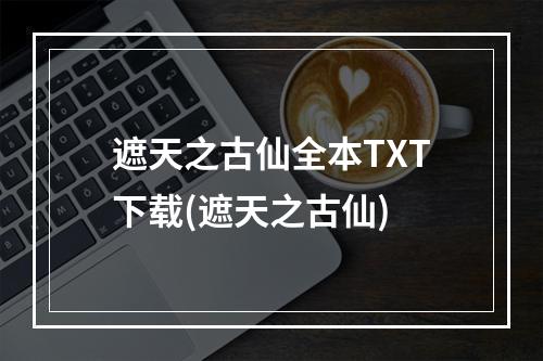 遮天之古仙全本TXT下载(遮天之古仙)