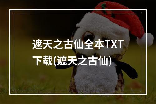 遮天之古仙全本TXT下载(遮天之古仙)