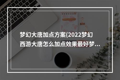 梦幻大唐加点方案(2022梦幻西游大唐怎么加点效果最好梦幻西游大唐加点方法)