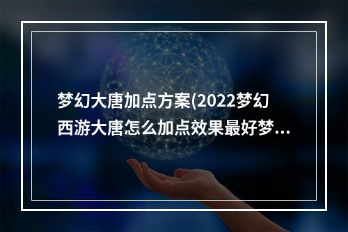 梦幻大唐加点方案(2022梦幻西游大唐怎么加点效果最好梦幻西游大唐加点方法)