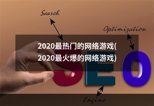 2020最热门的网络游戏(2020最火爆的网络游戏)