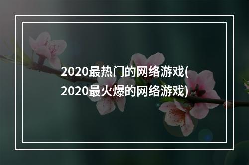 2020最热门的网络游戏(2020最火爆的网络游戏)