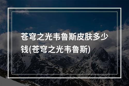 苍穹之光韦鲁斯皮肤多少钱(苍穹之光韦鲁斯)