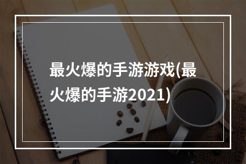 最火爆的手游游戏(最火爆的手游2021)