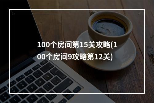 100个房间第15关攻略(100个房间9攻略第12关)