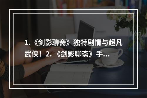 1.《剑影聊斋》独特剧情与超凡武侠！2. 《剑影聊斋》手机上的华丽剑侠世界！