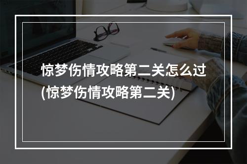 惊梦伤情攻略第二关怎么过(惊梦伤情攻略第二关)