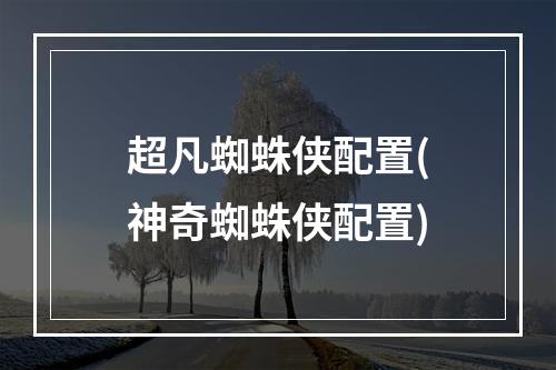 超凡蜘蛛侠配置(神奇蜘蛛侠配置)