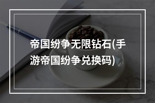 帝国纷争无限钻石(手游帝国纷争兑换码)