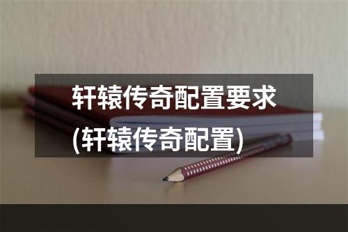 轩辕传奇配置要求(轩辕传奇配置)