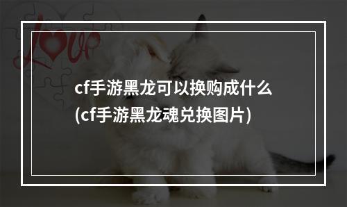 cf手游黑龙可以换购成什么(cf手游黑龙魂兑换图片)