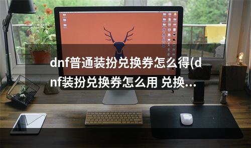 dnf普通装扮兑换券怎么得(dnf装扮兑换券怎么用 兑换券使用方法 )