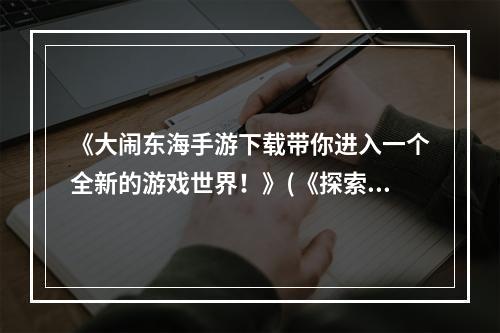 《大闹东海手游下载带你进入一个全新的游戏世界！》(《探索无尽冒险，大闹东海手游下载让你欲罢不能！》)