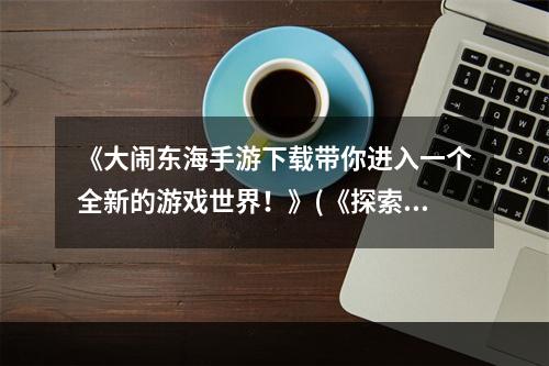 《大闹东海手游下载带你进入一个全新的游戏世界！》(《探索无尽冒险，大闹东海手游下载让你欲罢不能！》)