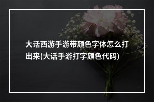 大话西游手游带颜色字体怎么打出来(大话手游打字颜色代码)