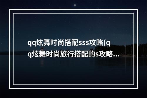 qq炫舞时尚搭配sss攻略(qq炫舞时尚旅行搭配的s攻略)