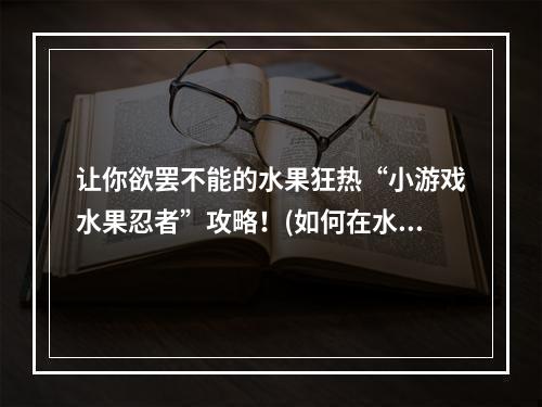 让你欲罢不能的水果狂热“小游戏水果忍者”攻略！(如何在水果忍者中提高得分)