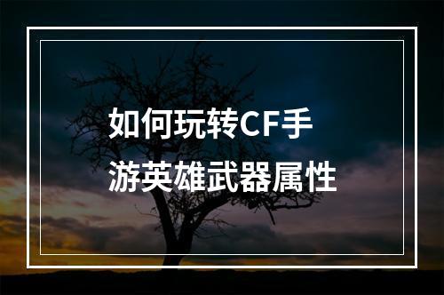 如何玩转CF手游英雄武器属性