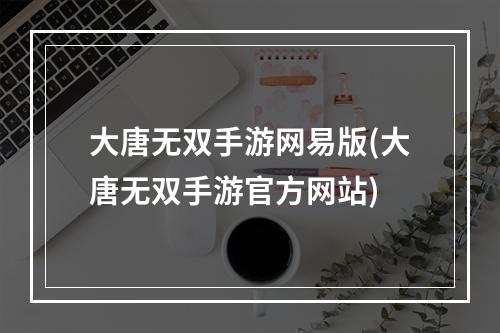 大唐无双手游网易版(大唐无双手游官方网站)