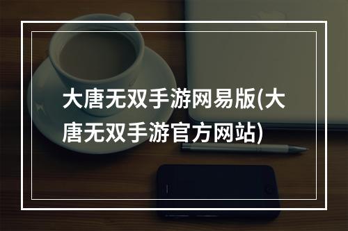 大唐无双手游网易版(大唐无双手游官方网站)