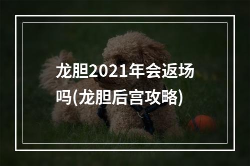 龙胆2021年会返场吗(龙胆后宫攻略)