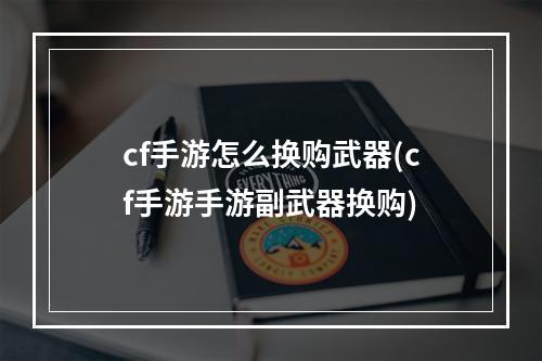 cf手游怎么换购武器(cf手游手游副武器换购)